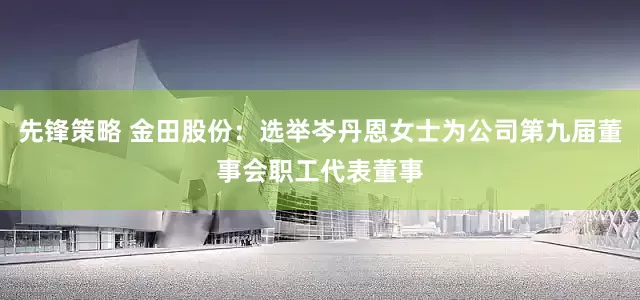 先锋策略 金田股份：选举岑丹恩女士为公司第九届董事会职工代表董事