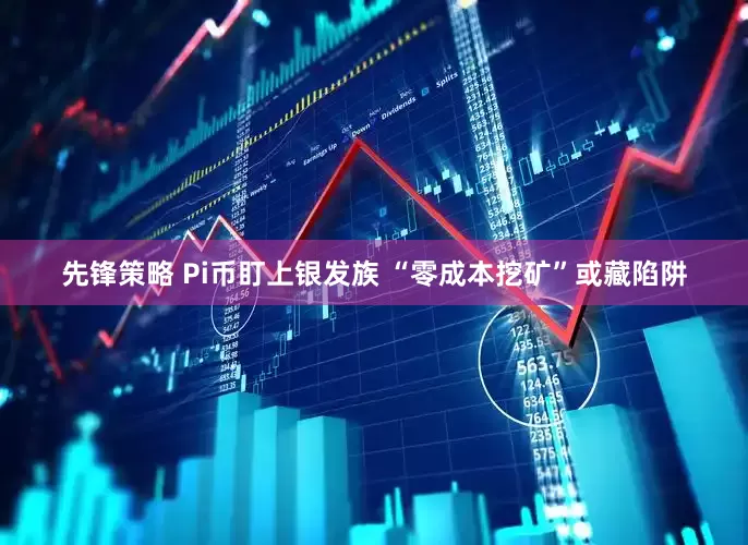 先锋策略 Pi币盯上银发族 “零成本挖矿”或藏陷阱