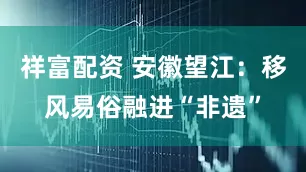 祥富配资 安徽望江：移风易俗融进“非遗”