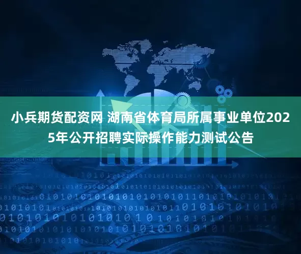 小兵期货配资网 湖南省体育局所属事业单位2025年公开招聘实际操作能力测试公告