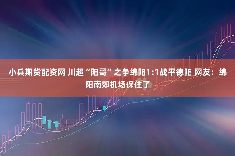 小兵期货配资网 川超“阳哥”之争绵阳1:1战平德阳 网友：绵阳南郊机场保住了