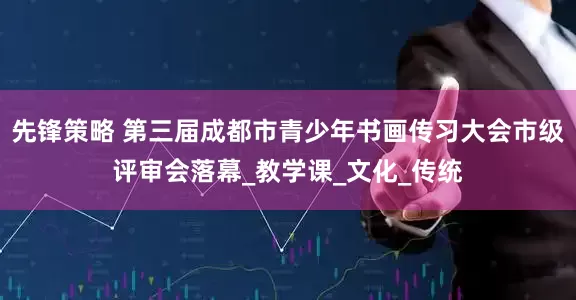 先锋策略 第三届成都市青少年书画传习大会市级评审会落幕_教学课_文化_传统