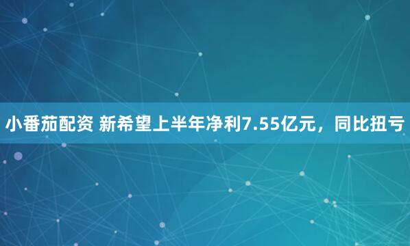 小番茄配资 新希望上半年净利7.55亿元，同比扭亏