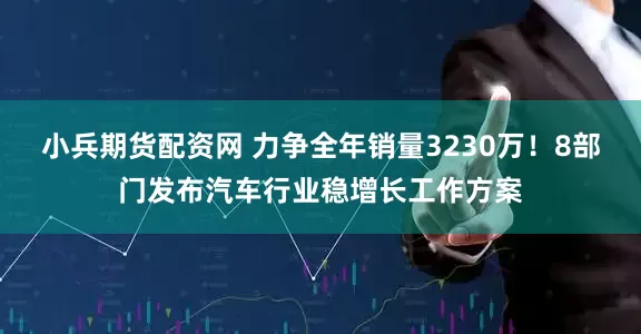 小兵期货配资网 力争全年销量3230万！8部门发布汽车行业稳增长工作方案