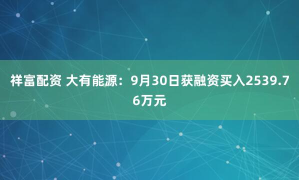 祥富配资 大有能源：9月30日获融资买入2539.76万元