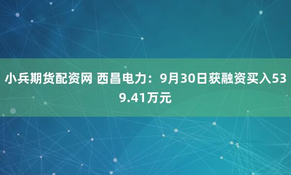 小兵期货配资网 西昌电力：9月30日获融资买入539.41万元