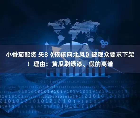 小番茄配资 央8《依依向北风》被观众要求下架！理由：黄瓜刷绿漆、假的离谱