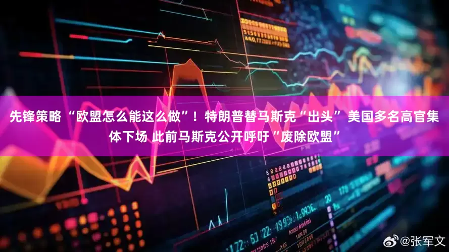 先锋策略 “欧盟怎么能这么做”！特朗普替马斯克“出头” 美国多名高官集体下场 此前马斯克公开呼吁“废除欧盟”