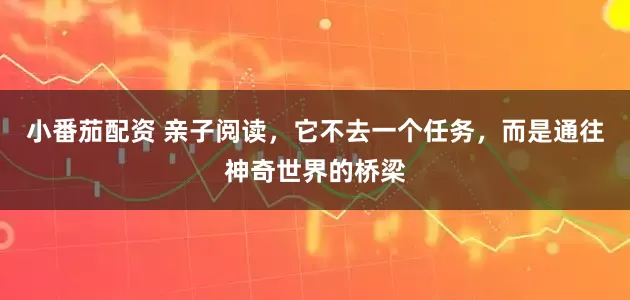 小番茄配资 亲子阅读，它不去一个任务，而是通往神奇世界的桥梁