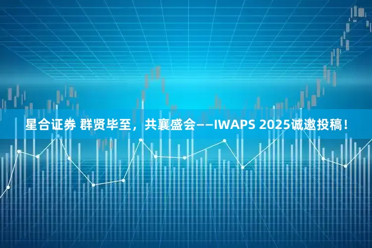 星合证券 群贤毕至，共襄盛会——IWAPS 2025诚邀投稿！