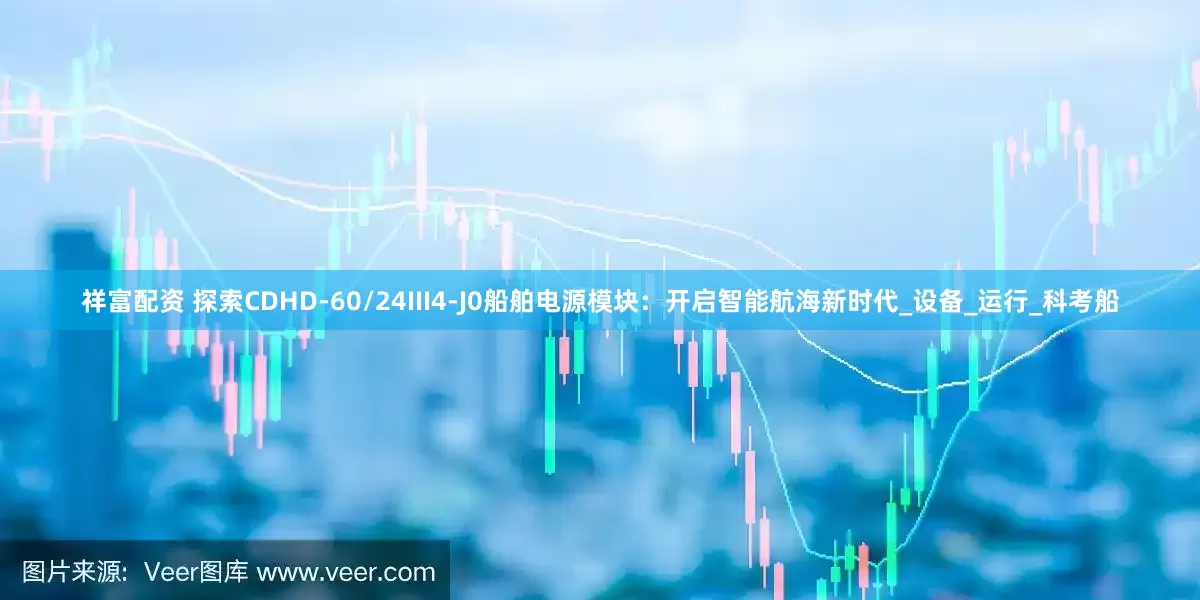 祥富配资 探索CDHD-60/24III4-J0船舶电源模块：开启智能航海新时代_设备_运行_科考船