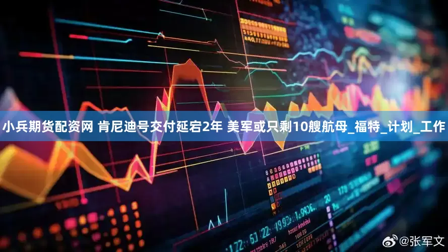 小兵期货配资网 肯尼迪号交付延宕2年 美军或只剩10艘航母_福特_计划_工作
