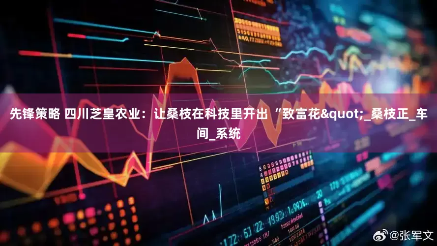 先锋策略 四川芝皇农业：让桑枝在科技里开出 “致富花"_桑枝正_车间_系统