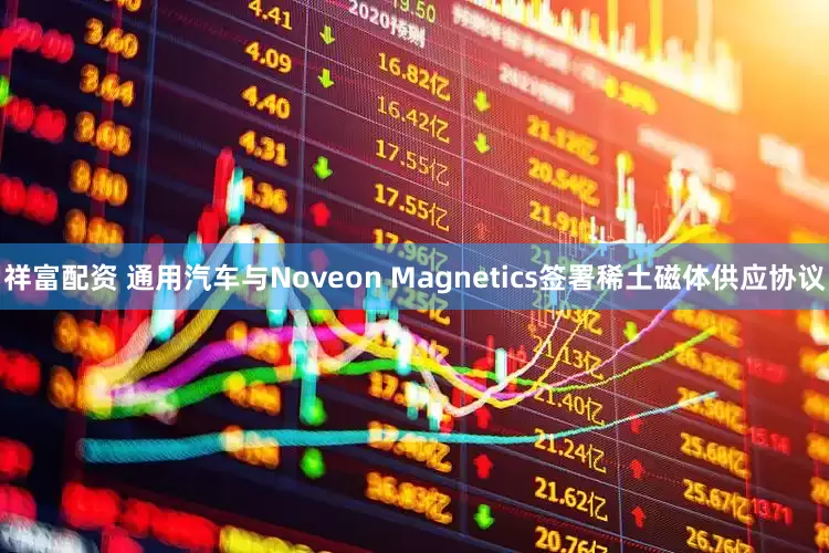 祥富配资 通用汽车与Noveon Magnetics签署稀土磁体供应协议