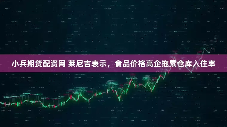 小兵期货配资网 莱尼吉表示，食品价格高企拖累仓库入住率