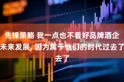 先锋策略 我一点也不看好品牌酒企未来发展, 因为属于他们的时代过去了