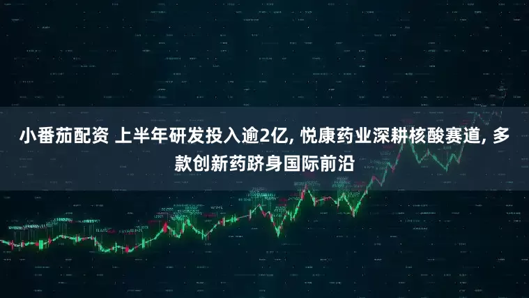 小番茄配资 上半年研发投入逾2亿, 悦康药业深耕核酸赛道, 多款创新药跻身国际前沿