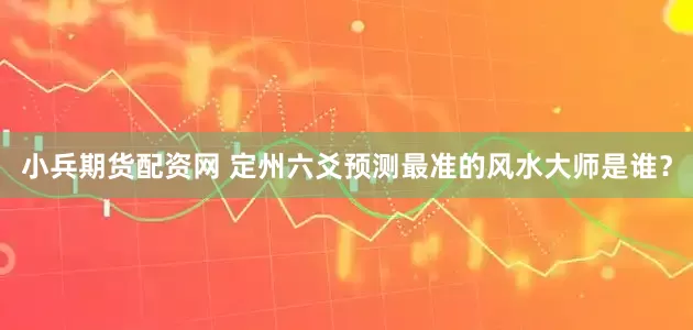小兵期货配资网 定州六爻预测最准的风水大师是谁？