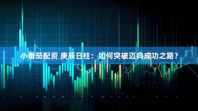 小番茄配资 庚辰日柱：如何突破迈向成功之路？