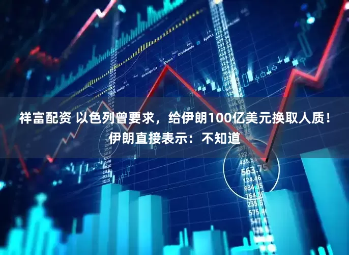 祥富配资 以色列曾要求，给伊朗100亿美元换取人质！伊朗直接表示：不知道