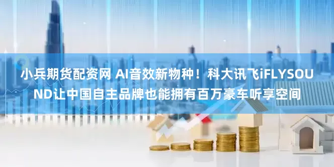 小兵期货配资网 AI音效新物种！科大讯飞iFLYSOUND让中国自主品牌也能拥有百万豪车听享空间