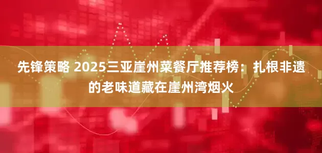 先锋策略 2025三亚崖州菜餐厅推荐榜：扎根非遗的老味道藏在崖州湾烟火