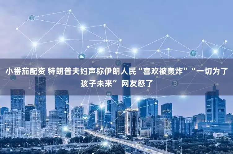 小番茄配资 特朗普夫妇声称伊朗人民“喜欢被轰炸”“一切为了孩子未来” 网友怒了
