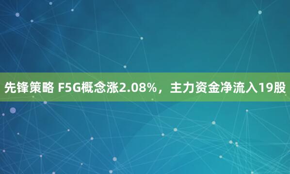 先锋策略 F5G概念涨2.08%,主力资金净流入19股