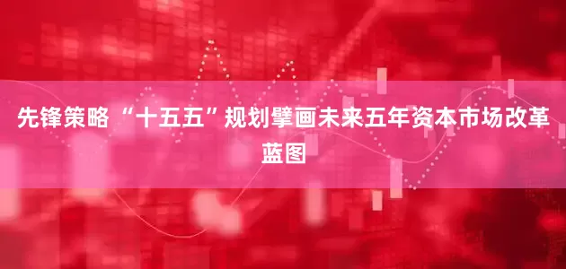 先锋策略 “十五五”规划擘画未来五年资本市场改革蓝图