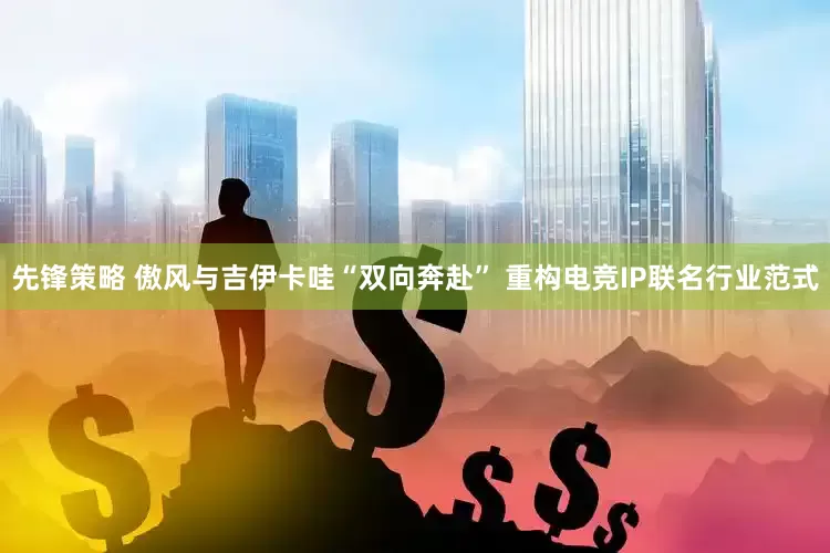 先锋策略 傲风与吉伊卡哇“双向奔赴” 重构电竞IP联名行业范式