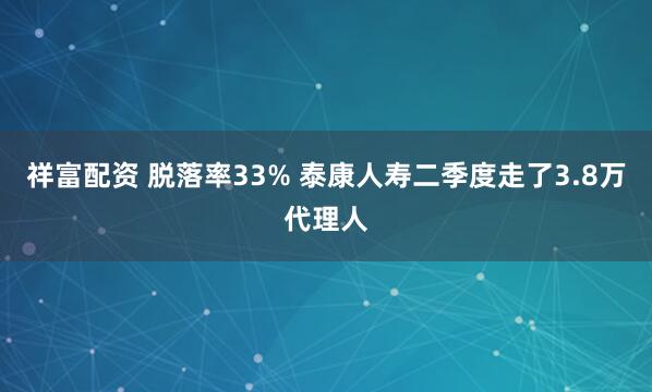 祥富配资 脱落率33% 泰康人寿二季度走了3.8万代理人