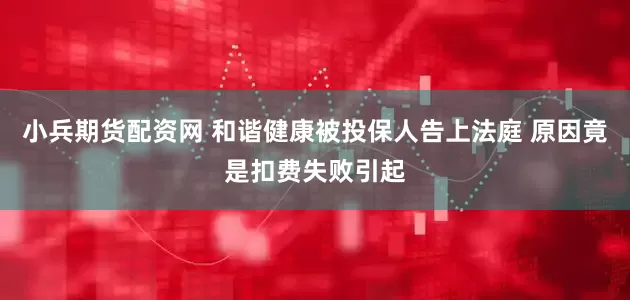 小兵期货配资网 和谐健康被投保人告上法庭 原因竟是扣费失败引起